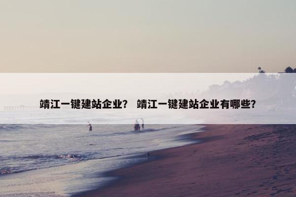 靖江一键建站企业？ 靖江一键建站企业有哪些？