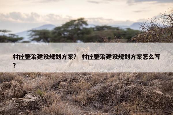 村庄整治建设规划方案？ 村庄整治建设规划方案怎么写？