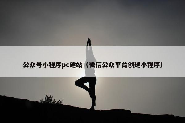 公众号小程序pc建站（微信公众平台创建小程序）