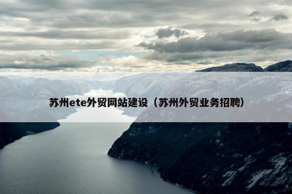 苏州ete外贸网站建设（苏州外贸业务招聘）