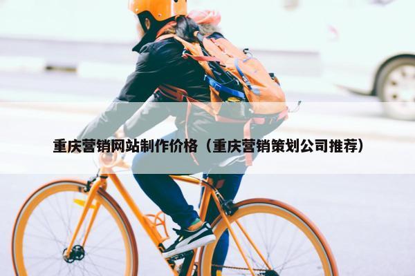 重庆营销网站制作价格（重庆营销策划公司推荐）