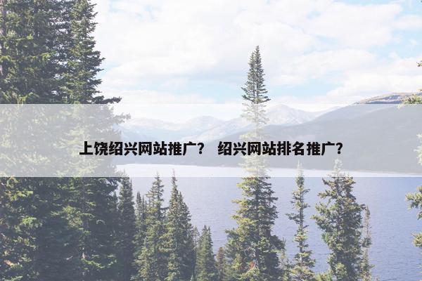 上饶绍兴网站推广？ 绍兴网站排名推广？