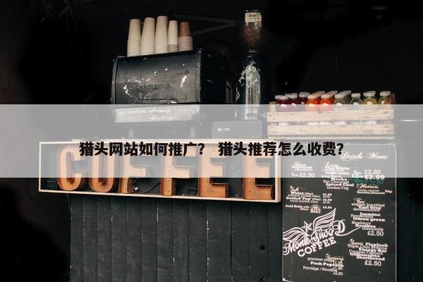 猎头网站如何推广？ 猎头推荐怎么收费？