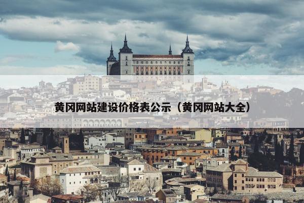 黄冈网站建设价格表公示（黄冈网站大全）