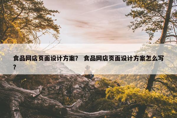 食品网店页面设计方案？ 食品网店页面设计方案怎么写？