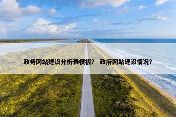 政务网站建设分析表模板？ 政府网站建设情况？