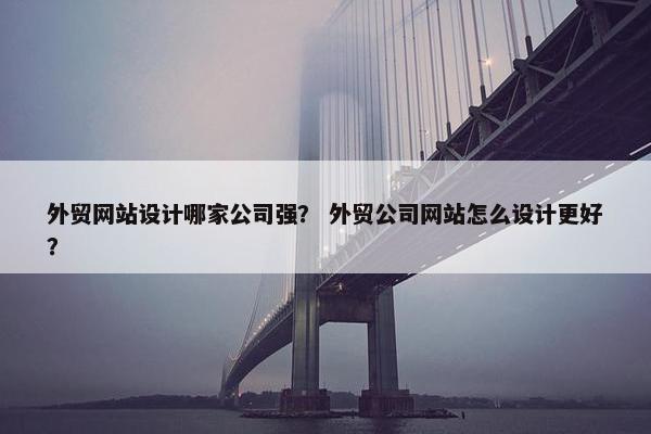 外贸网站设计哪家公司强？ 外贸公司网站怎么设计更好？