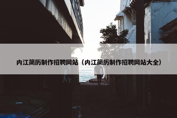 内江简历制作招聘网站（内江简历制作招聘网站大全）