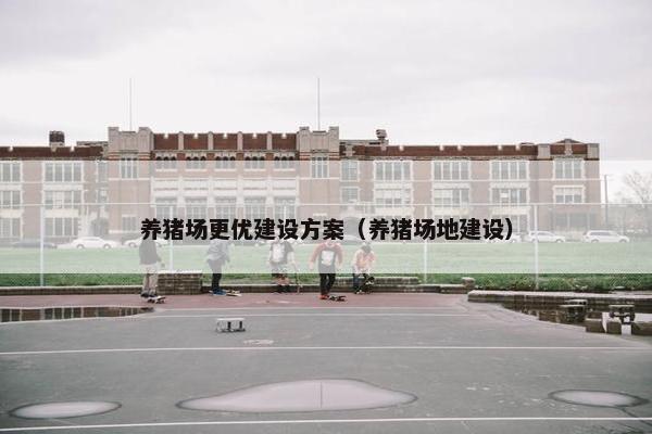 养猪场更优建设方案（养猪场地建设）
