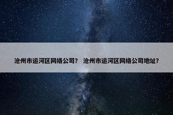 沧州市运河区网络公司？ 沧州市运河区网络公司地址？