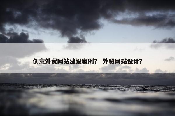 创意外贸网站建设案例？ 外贸网站设计？