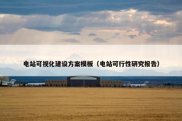 电站可视化建设方案模板（电站可行性研究报告）