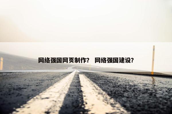 网络强国网页制作？ 网络强国建设？