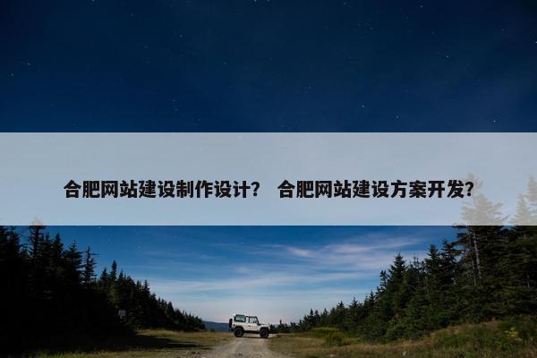 合肥网站建设制作设计？ 合肥网站建设方案开发？