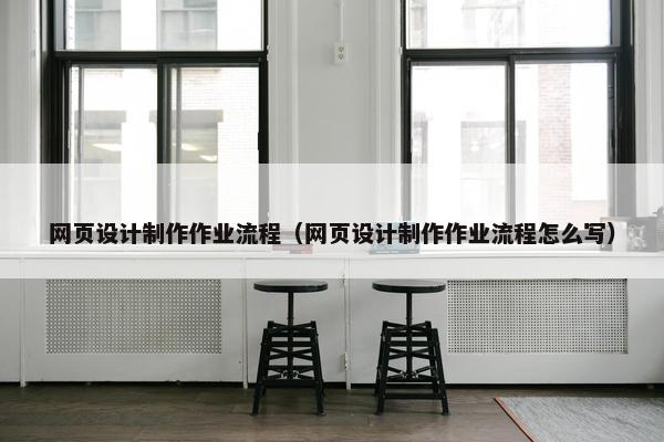 网页设计制作作业流程（网页设计制作作业流程怎么写）