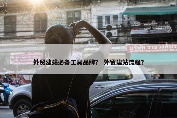 外贸建站必备工具品牌？ 外贸建站流程？