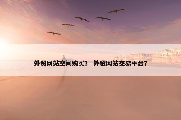 外贸网站空间购买？ 外贸网站交易平台？