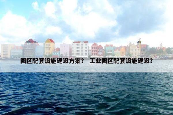 园区配套设施建设方案？ 工业园区配套设施建设？