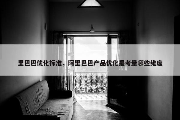 里巴巴优化标准，阿里巴巴产品优化是考量哪些维度
