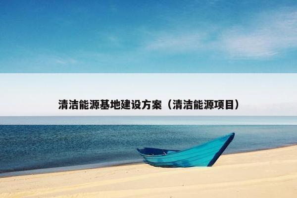 清洁能源基地建设方案（清洁能源项目）
