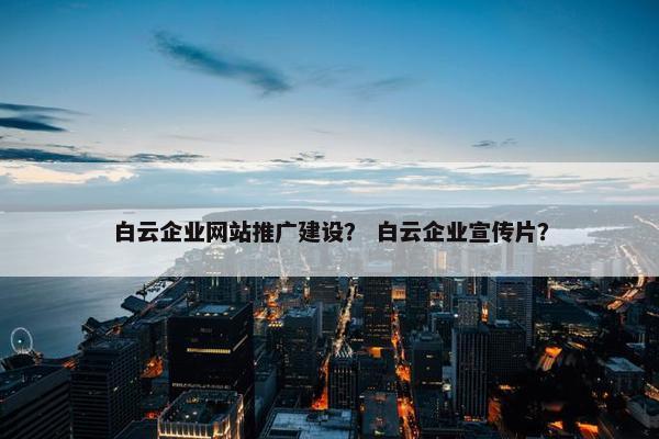 白云企业网站推广建设？ 白云企业宣传片？