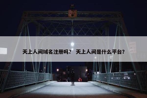 天上人间域名注册吗？ 天上人间是什么平台？