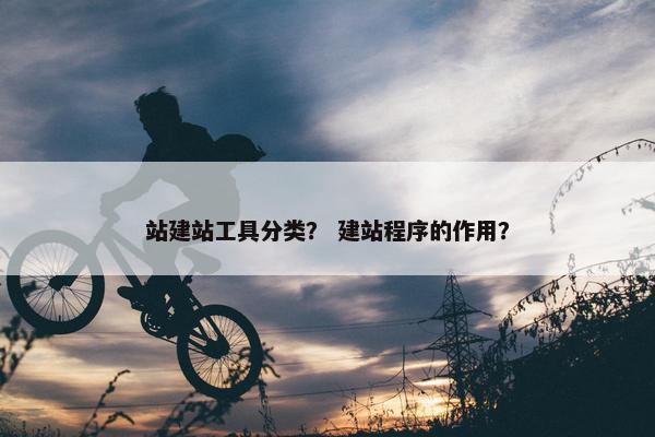 站建站工具分类？ 建站程序的作用？