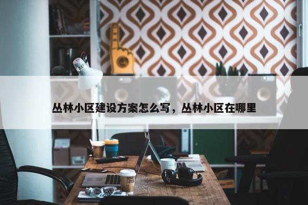丛林小区建设方案怎么写，丛林小区在哪里