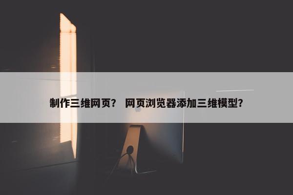 制作三维网页？ 网页浏览器添加三维模型？