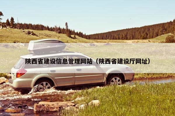 陕西省建设信息管理网站（陕西省建设厅网址）