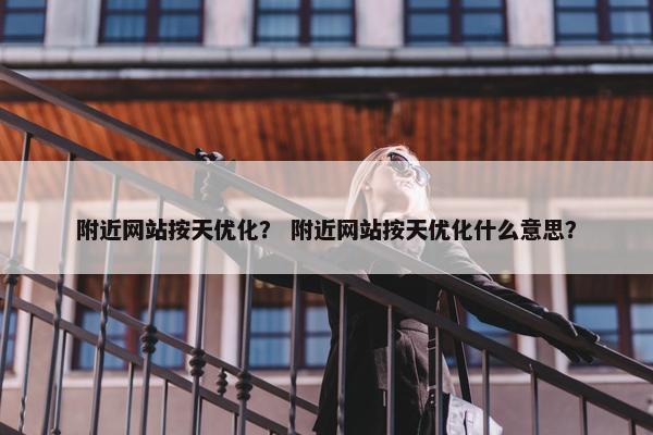 附近网站按天优化？ 附近网站按天优化什么意思？
