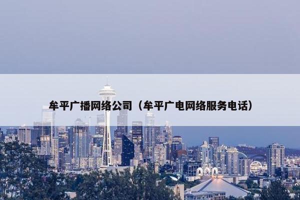 牟平广播网络公司（牟平广电网络服务电话）