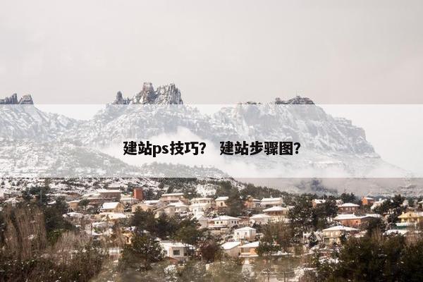 建站ps技巧？ 建站步骤图？