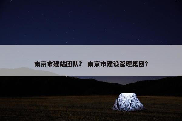 南京市建站团队？ 南京市建设管理集团？