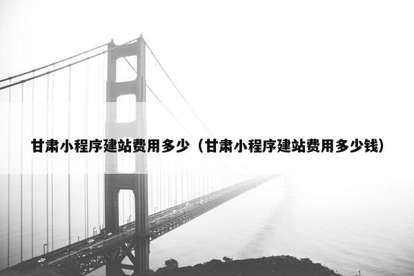 甘肃小程序建站费用多少（甘肃小程序建站费用多少钱）
