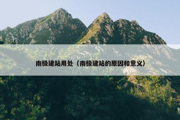 南极建站用处（南极建站的原因和意义）