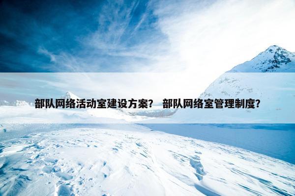 部队网络活动室建设方案？ 部队网络室管理制度？