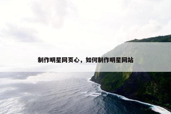 制作明星网页心，如何制作明星网站