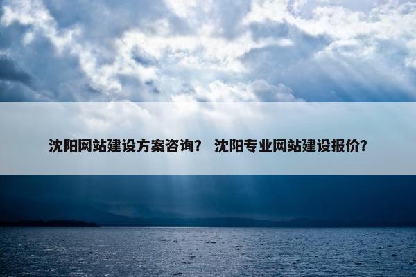 沈阳网站建设方案咨询？ 沈阳专业网站建设报价？