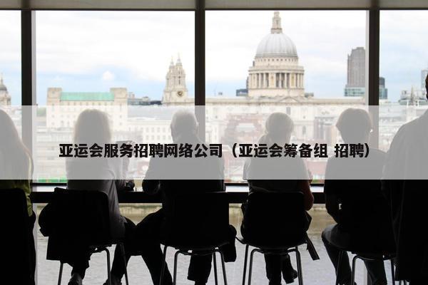 亚运会服务招聘网络公司（亚运会筹备组 招聘）