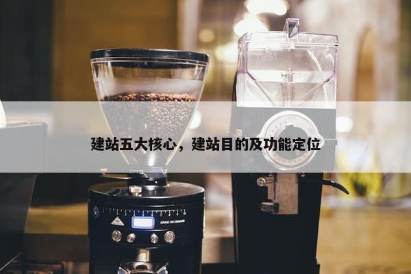 建站五大核心，建站目的及功能定位