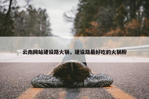 云南网站建设路火锅，建设路最好吃的火锅粉