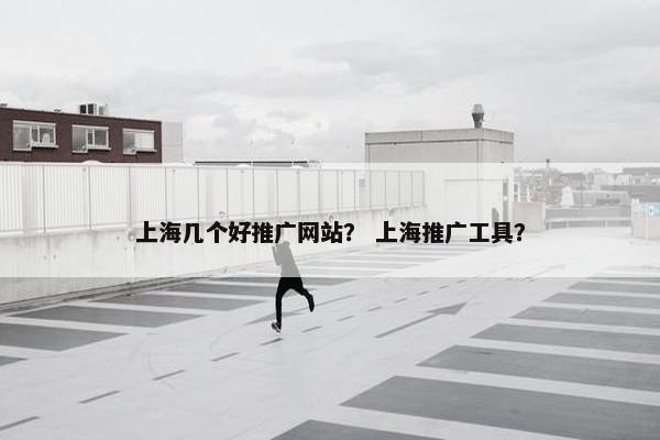 上海几个好推广网站？ 上海推广工具？