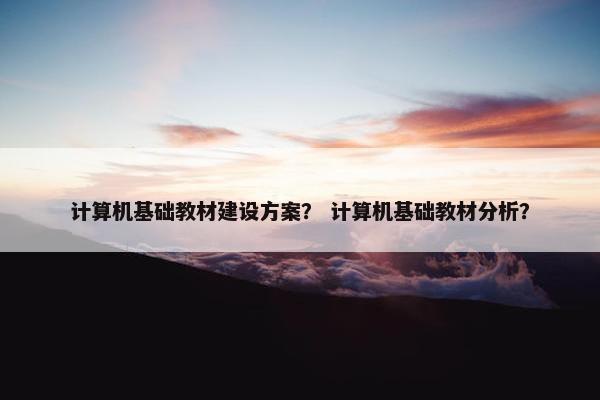 计算机基础教材建设方案？ 计算机基础教材分析？