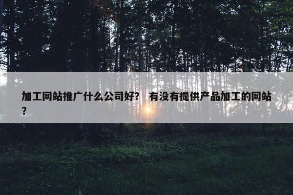 加工网站推广什么公司好？ 有没有提供产品加工的网站？