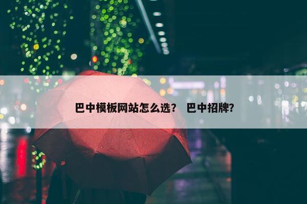 巴中模板网站怎么选？ 巴中招牌？