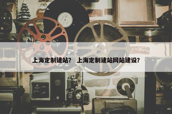 上海定制建站？ 上海定制建站网站建设？