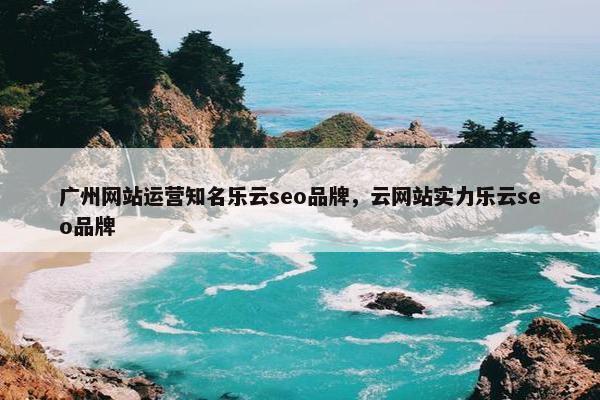 广州网站运营知名乐云seo品牌，云网站实力乐云seo品牌
