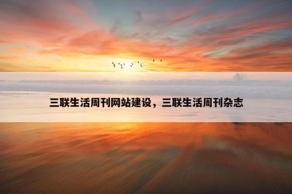 三联生活周刊网站建设，三联生活周刊杂志