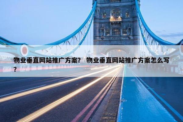 物业垂直网站推广方案？ 物业垂直网站推广方案怎么写？